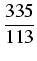 $displaystyle {frac{{335}}{{113}}}$