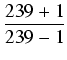 $\displaystyle {\frac{{239 + 1}}{{239 - 1}}}$