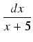 $\displaystyle {\frac{{dx}}{{x + 5}}}$