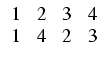 $\displaystyle \begin{array}{cccc} 1 & 2 & 3 & 4   1 & 4 & 2 & 3 \end{array}$