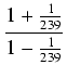 $\displaystyle {\frac{{1 + \frac{1}{239}}}{{1 - \frac{1}{239}}}}$