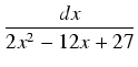 $\displaystyle {\frac{{dx}}{{2x^2 - 12x + 27}}}$