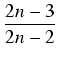 $\displaystyle {\frac{{2n-3}}{{2n-2}}}$