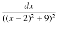 $\displaystyle {\frac{{dx}}{{((x-2)^2 + 9)^2}}}$