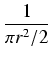 $\displaystyle {\frac{{1}}{{\pi r^2/2}}}$